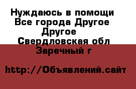 Нуждаюсь в помощи - Все города Другое » Другое   . Свердловская обл.,Заречный г.